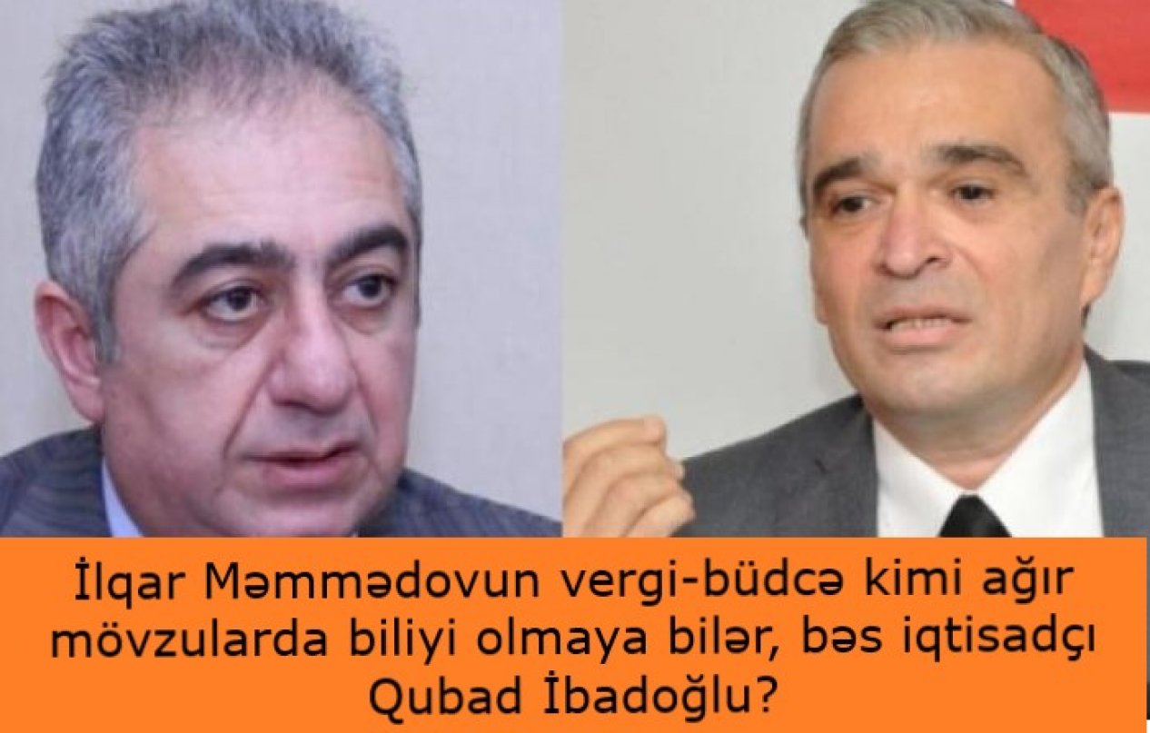 İlqar Məmmədovun vergi-büdcə kimi ağır mövzularda biliyi olmaya bilər, bəs iqtisadçı Qubad İbadoğlu?